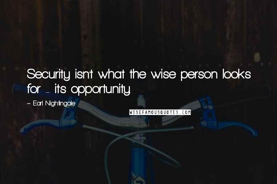 Earl Nightingale Quotes: Security isn't what the wise person looks for - it's opportunity.