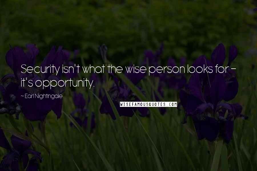 Earl Nightingale Quotes: Security isn't what the wise person looks for - it's opportunity.
