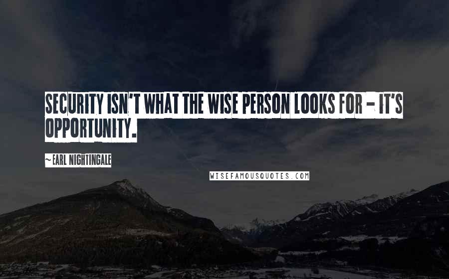 Earl Nightingale Quotes: Security isn't what the wise person looks for - it's opportunity.