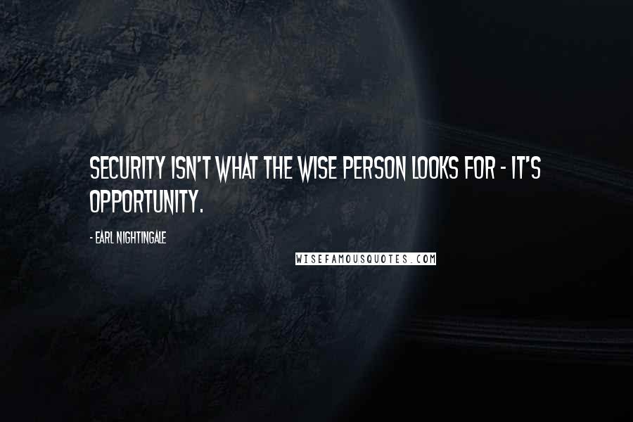 Earl Nightingale Quotes: Security isn't what the wise person looks for - it's opportunity.