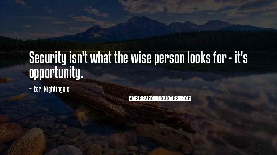 Earl Nightingale Quotes: Security isn't what the wise person looks for - it's opportunity.