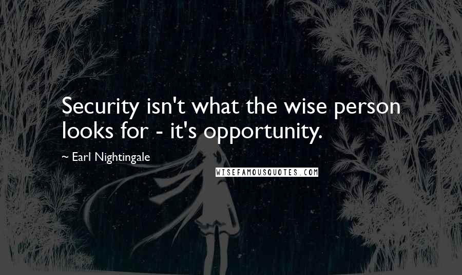 Earl Nightingale Quotes: Security isn't what the wise person looks for - it's opportunity.