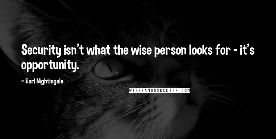 Earl Nightingale Quotes: Security isn't what the wise person looks for - it's opportunity.