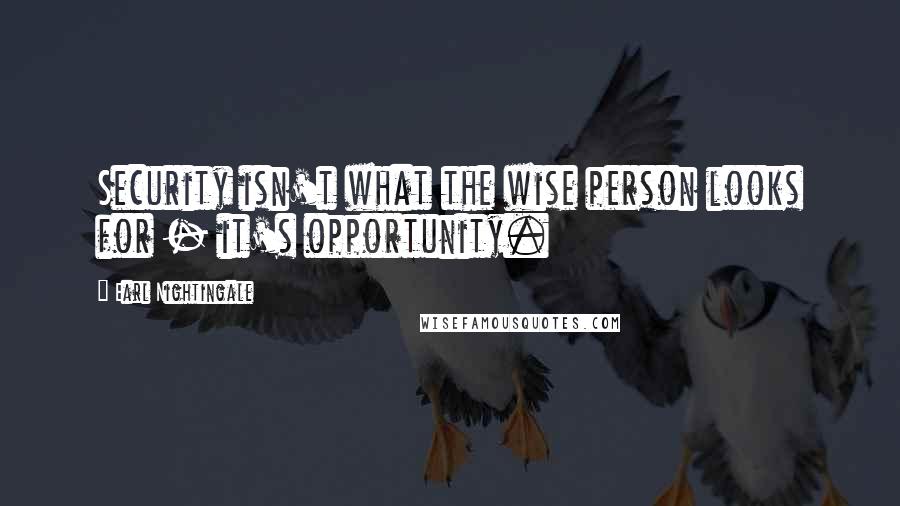 Earl Nightingale Quotes: Security isn't what the wise person looks for - it's opportunity.