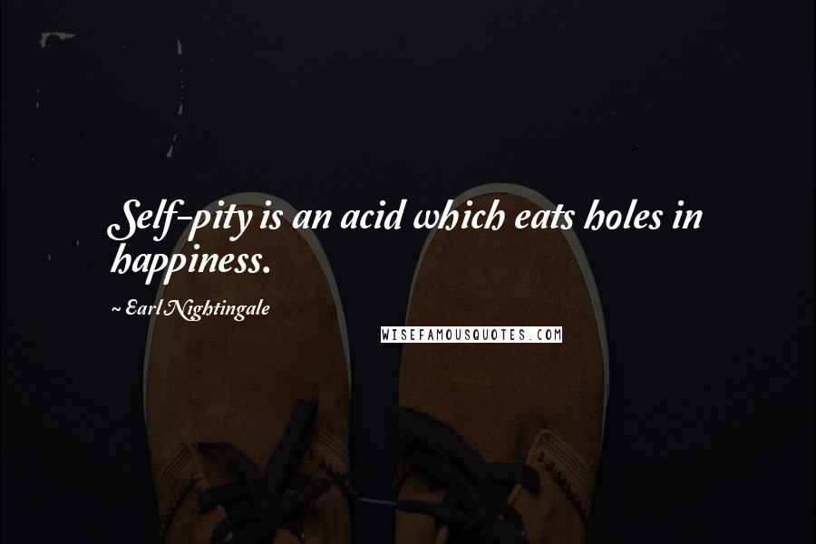 Earl Nightingale Quotes: Self-pity is an acid which eats holes in happiness.