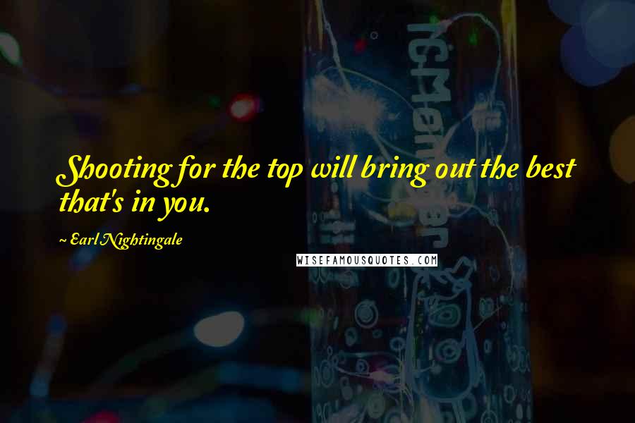 Earl Nightingale Quotes: Shooting for the top will bring out the best that's in you.