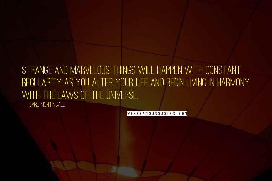 Earl Nightingale Quotes: Strange and marvelous things will happen with constant regularity as you alter your life and begin living in harmony with the laws of the universe.