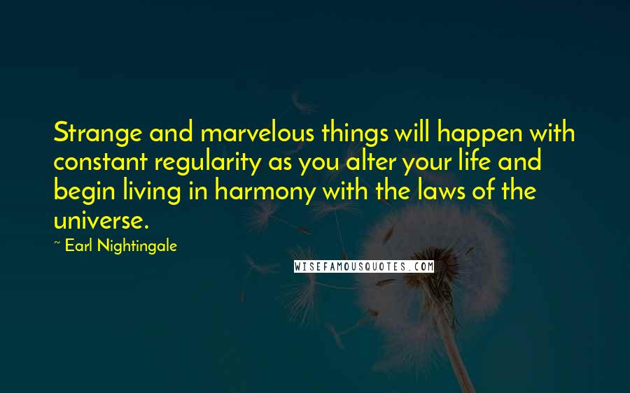 Earl Nightingale Quotes: Strange and marvelous things will happen with constant regularity as you alter your life and begin living in harmony with the laws of the universe.