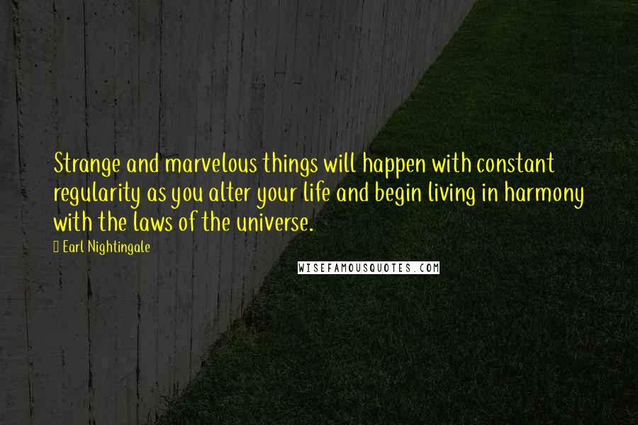 Earl Nightingale Quotes: Strange and marvelous things will happen with constant regularity as you alter your life and begin living in harmony with the laws of the universe.