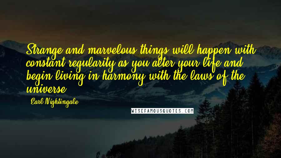 Earl Nightingale Quotes: Strange and marvelous things will happen with constant regularity as you alter your life and begin living in harmony with the laws of the universe.