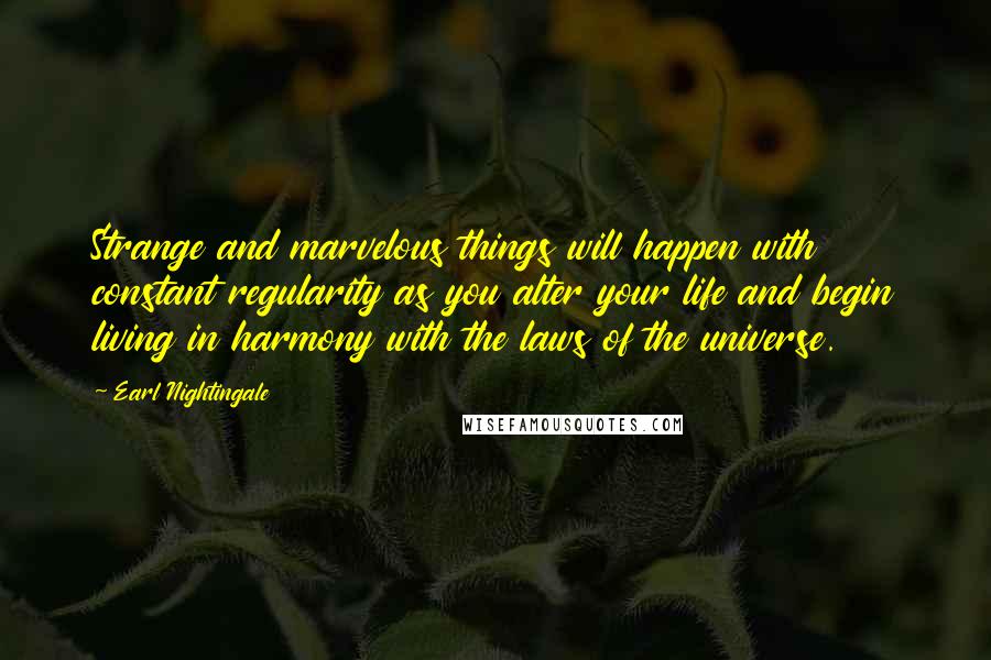 Earl Nightingale Quotes: Strange and marvelous things will happen with constant regularity as you alter your life and begin living in harmony with the laws of the universe.