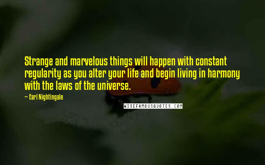 Earl Nightingale Quotes: Strange and marvelous things will happen with constant regularity as you alter your life and begin living in harmony with the laws of the universe.