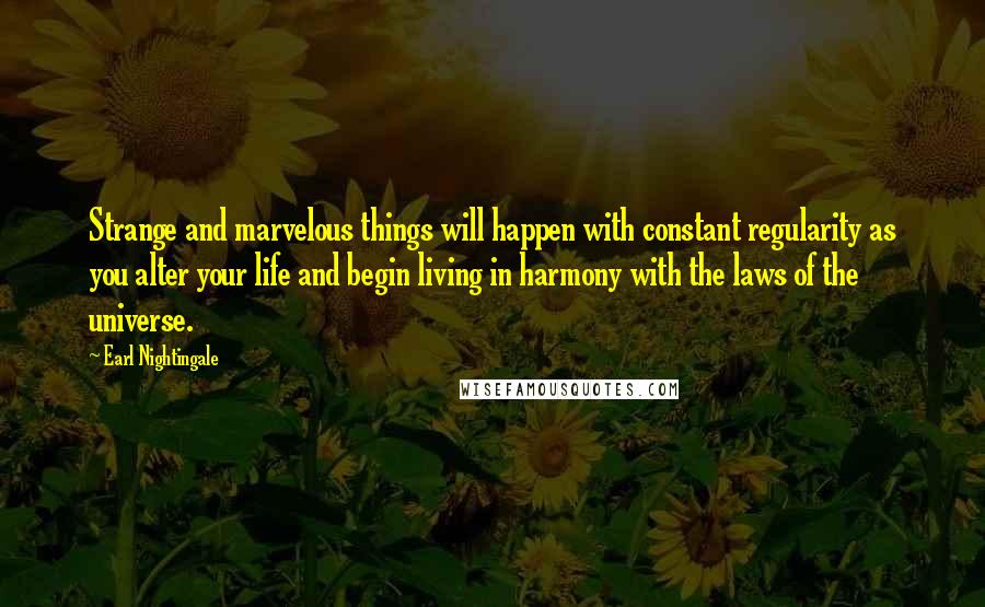 Earl Nightingale Quotes: Strange and marvelous things will happen with constant regularity as you alter your life and begin living in harmony with the laws of the universe.