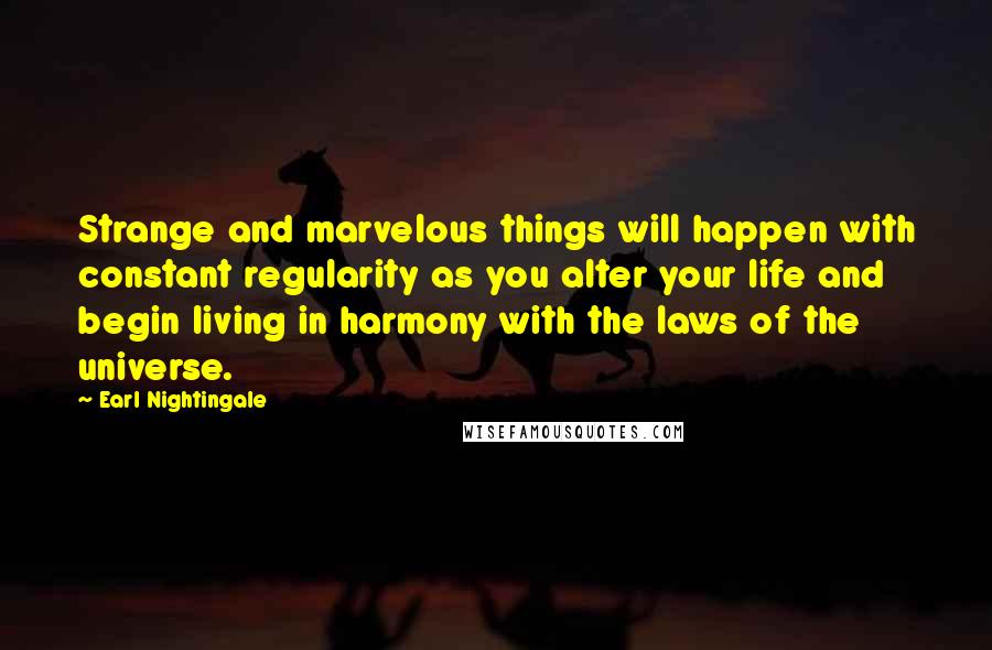 Earl Nightingale Quotes: Strange and marvelous things will happen with constant regularity as you alter your life and begin living in harmony with the laws of the universe.