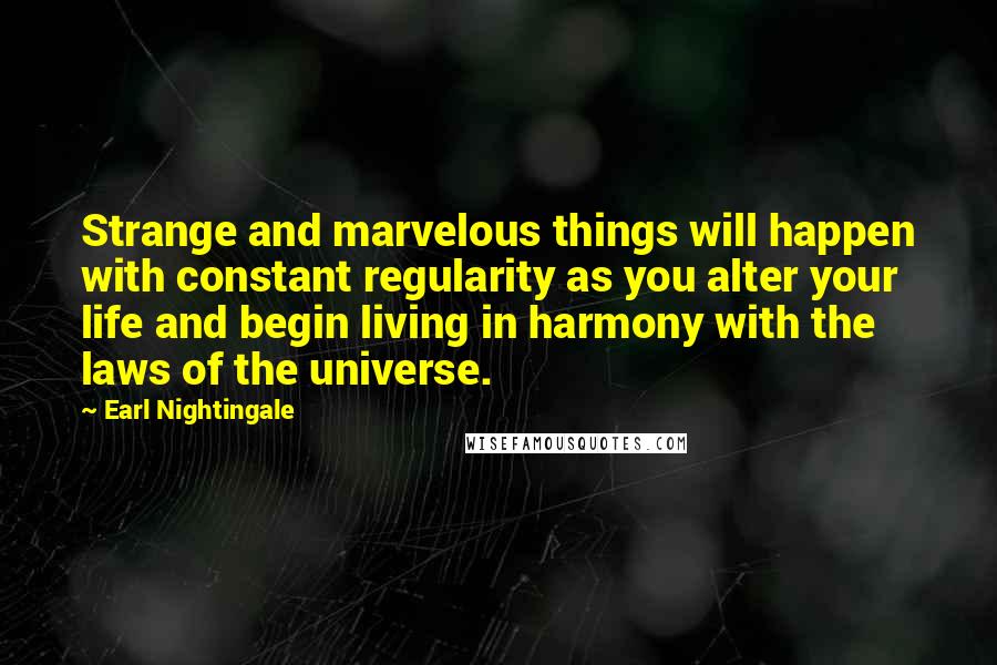 Earl Nightingale Quotes: Strange and marvelous things will happen with constant regularity as you alter your life and begin living in harmony with the laws of the universe.