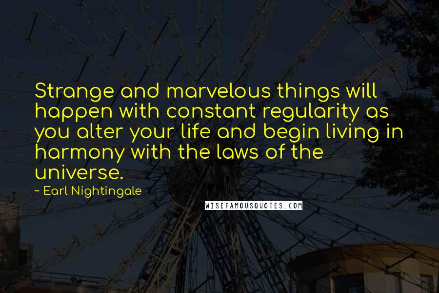 Earl Nightingale Quotes: Strange and marvelous things will happen with constant regularity as you alter your life and begin living in harmony with the laws of the universe.