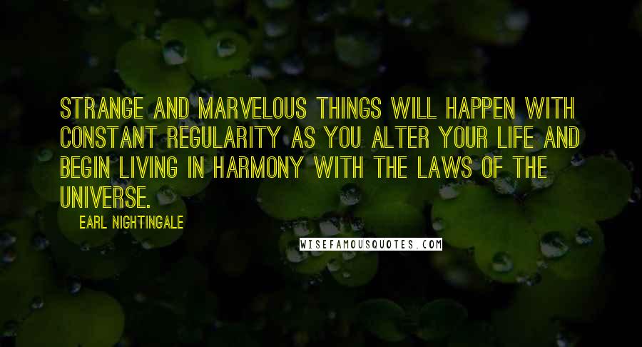 Earl Nightingale Quotes: Strange and marvelous things will happen with constant regularity as you alter your life and begin living in harmony with the laws of the universe.