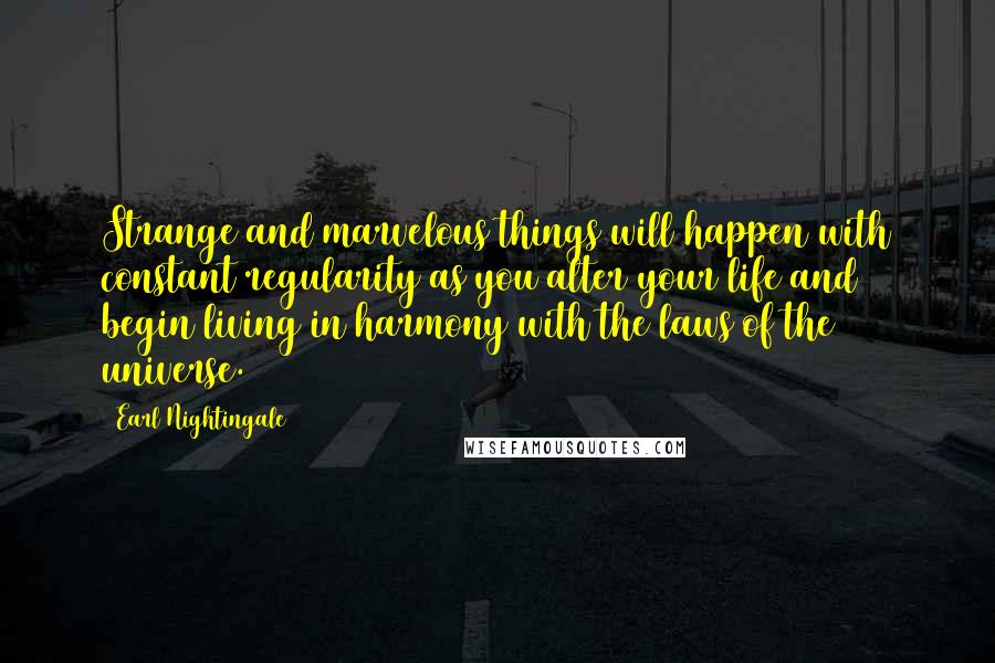 Earl Nightingale Quotes: Strange and marvelous things will happen with constant regularity as you alter your life and begin living in harmony with the laws of the universe.