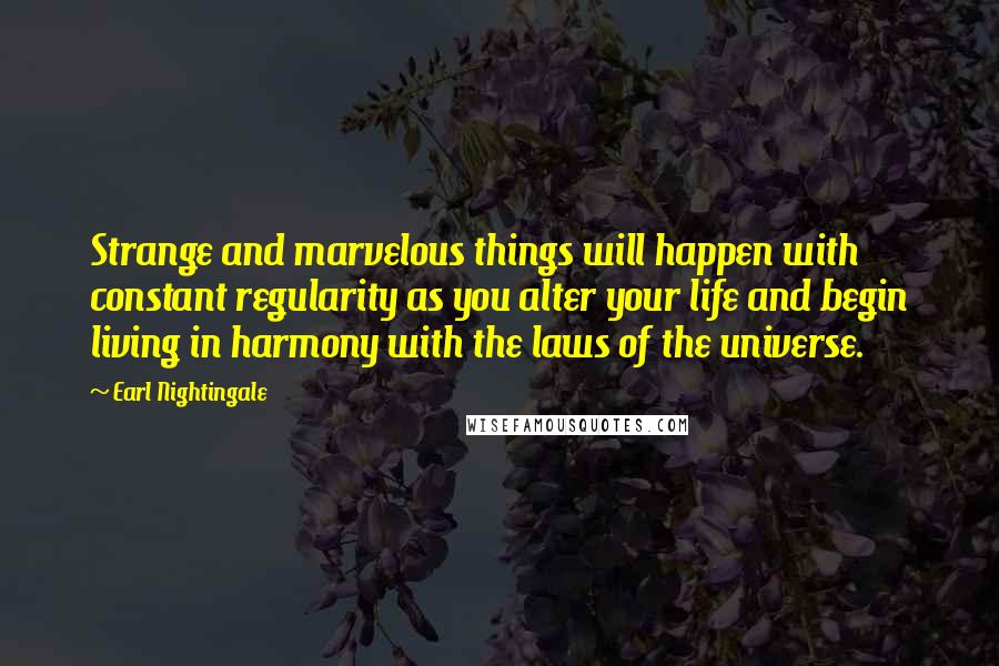 Earl Nightingale Quotes: Strange and marvelous things will happen with constant regularity as you alter your life and begin living in harmony with the laws of the universe.