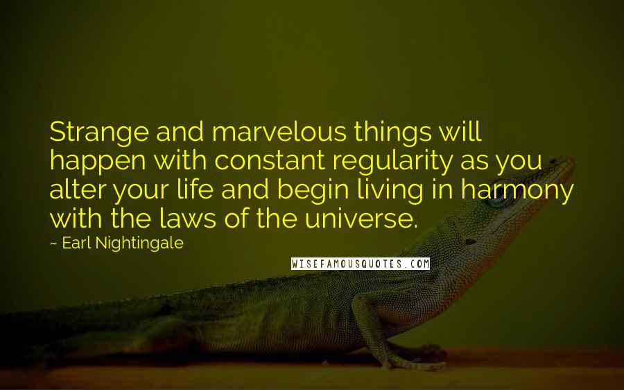 Earl Nightingale Quotes: Strange and marvelous things will happen with constant regularity as you alter your life and begin living in harmony with the laws of the universe.