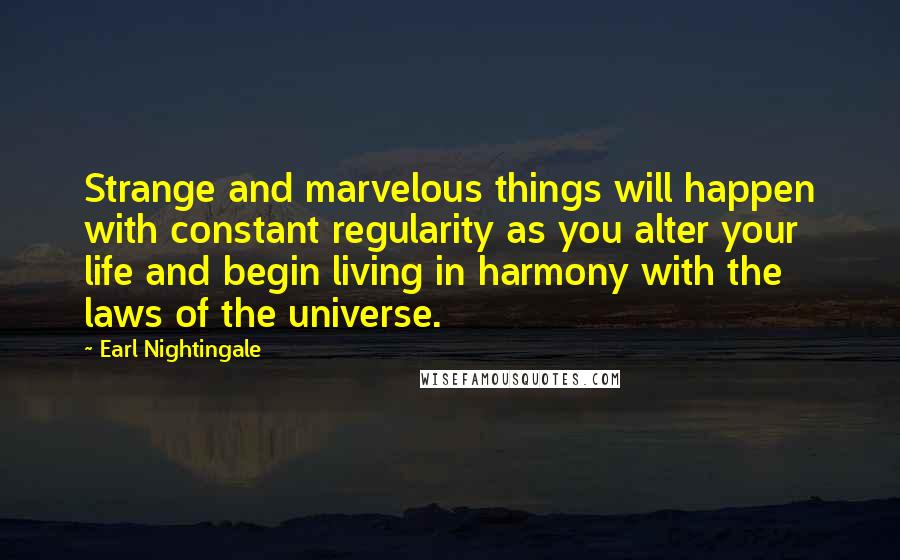 Earl Nightingale Quotes: Strange and marvelous things will happen with constant regularity as you alter your life and begin living in harmony with the laws of the universe.