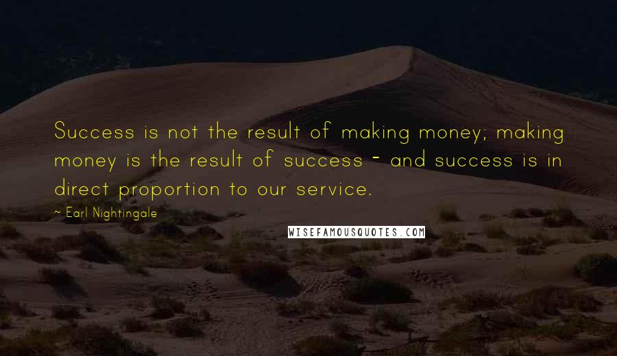 Earl Nightingale Quotes: Success is not the result of making money; making money is the result of success - and success is in direct proportion to our service.