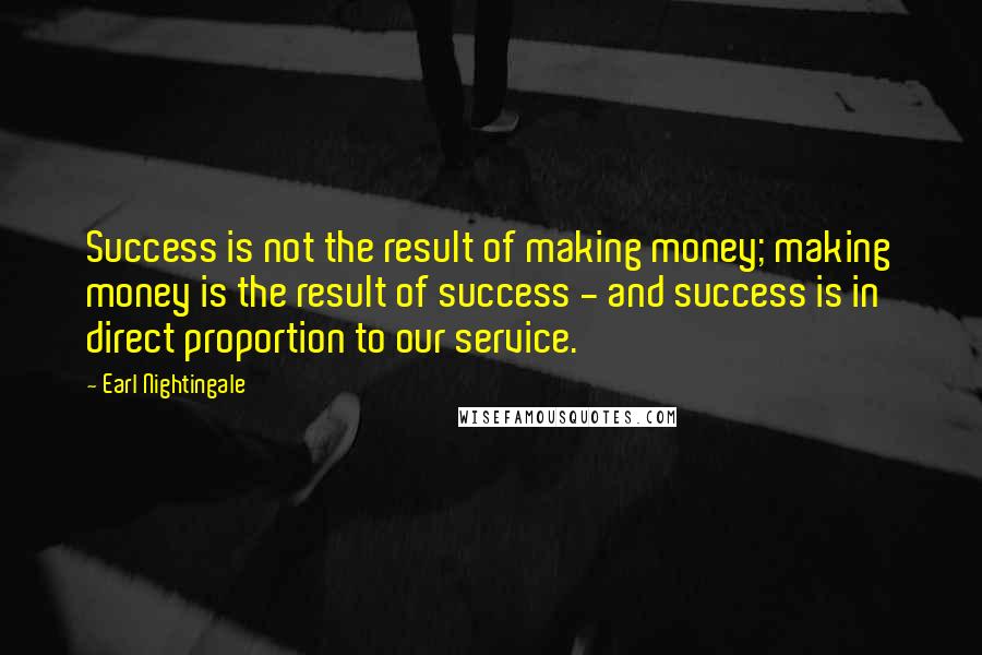 Earl Nightingale Quotes: Success is not the result of making money; making money is the result of success - and success is in direct proportion to our service.