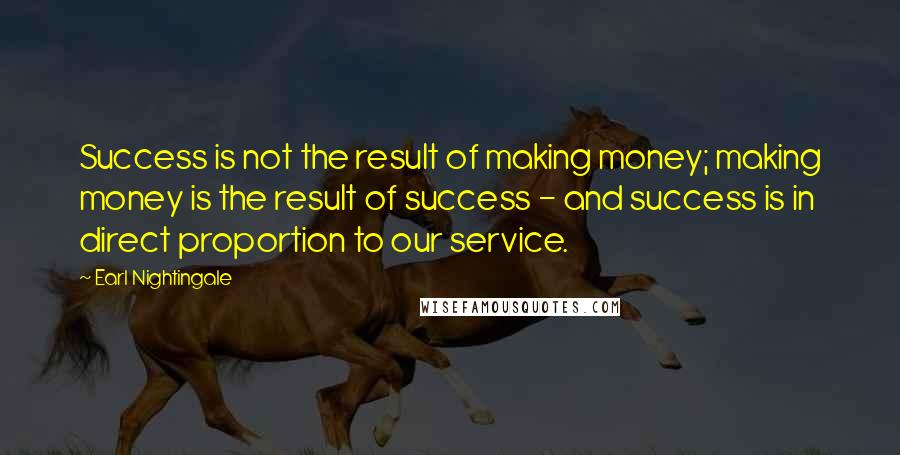 Earl Nightingale Quotes: Success is not the result of making money; making money is the result of success - and success is in direct proportion to our service.