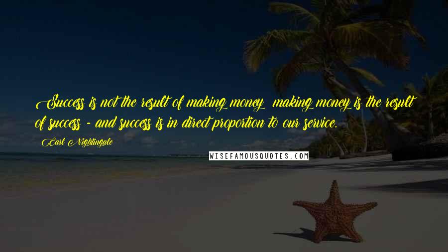 Earl Nightingale Quotes: Success is not the result of making money; making money is the result of success - and success is in direct proportion to our service.