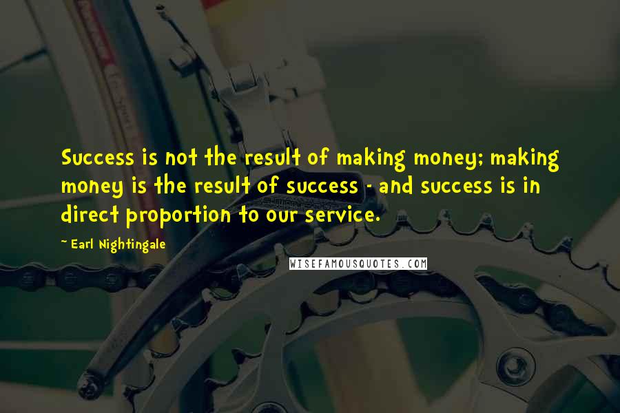 Earl Nightingale Quotes: Success is not the result of making money; making money is the result of success - and success is in direct proportion to our service.