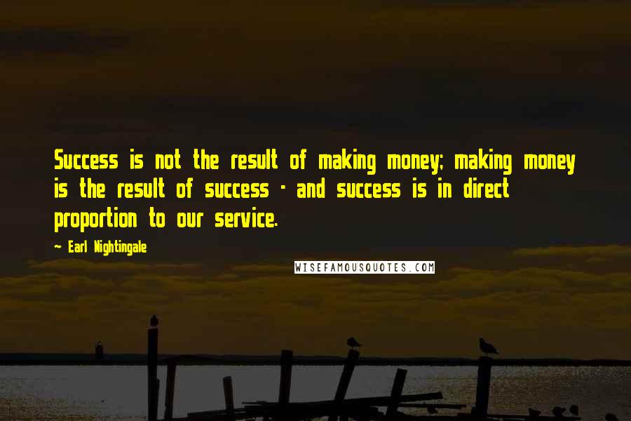 Earl Nightingale Quotes: Success is not the result of making money; making money is the result of success - and success is in direct proportion to our service.