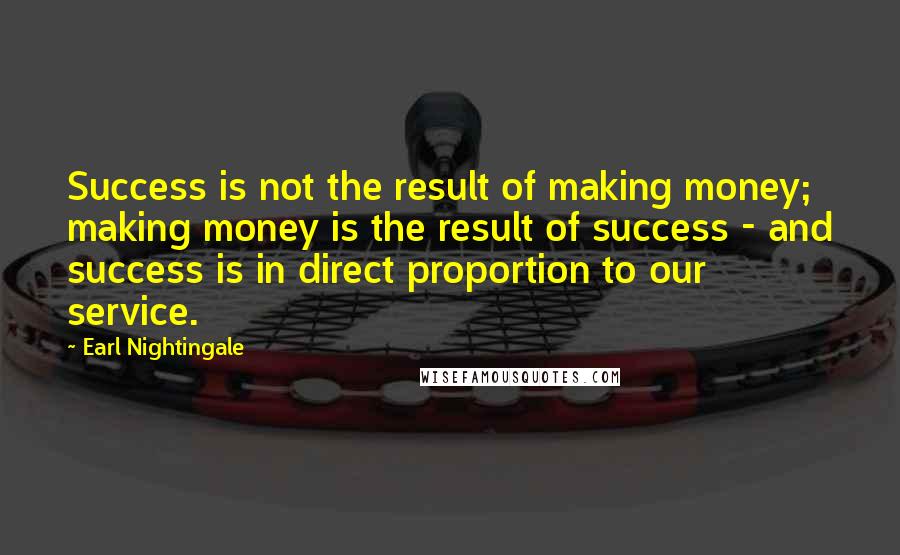 Earl Nightingale Quotes: Success is not the result of making money; making money is the result of success - and success is in direct proportion to our service.