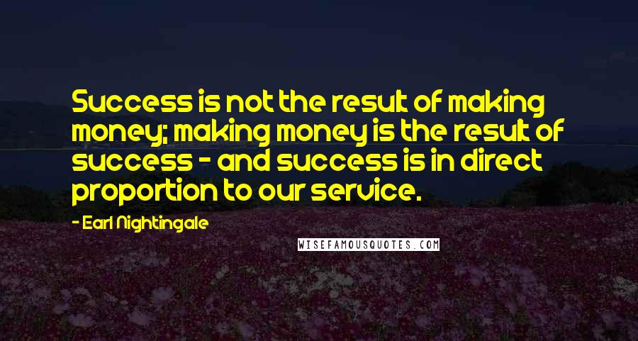 Earl Nightingale Quotes: Success is not the result of making money; making money is the result of success - and success is in direct proportion to our service.