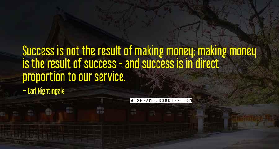 Earl Nightingale Quotes: Success is not the result of making money; making money is the result of success - and success is in direct proportion to our service.