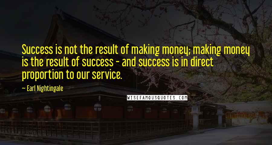 Earl Nightingale Quotes: Success is not the result of making money; making money is the result of success - and success is in direct proportion to our service.