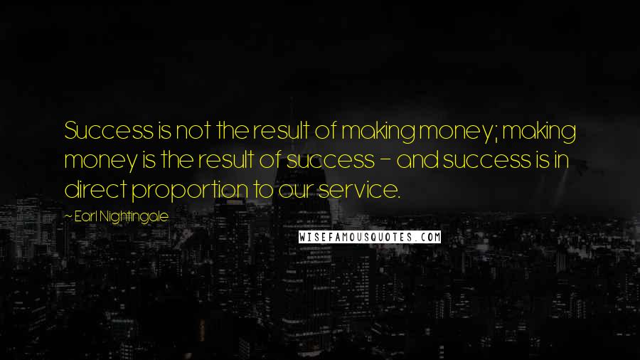 Earl Nightingale Quotes: Success is not the result of making money; making money is the result of success - and success is in direct proportion to our service.