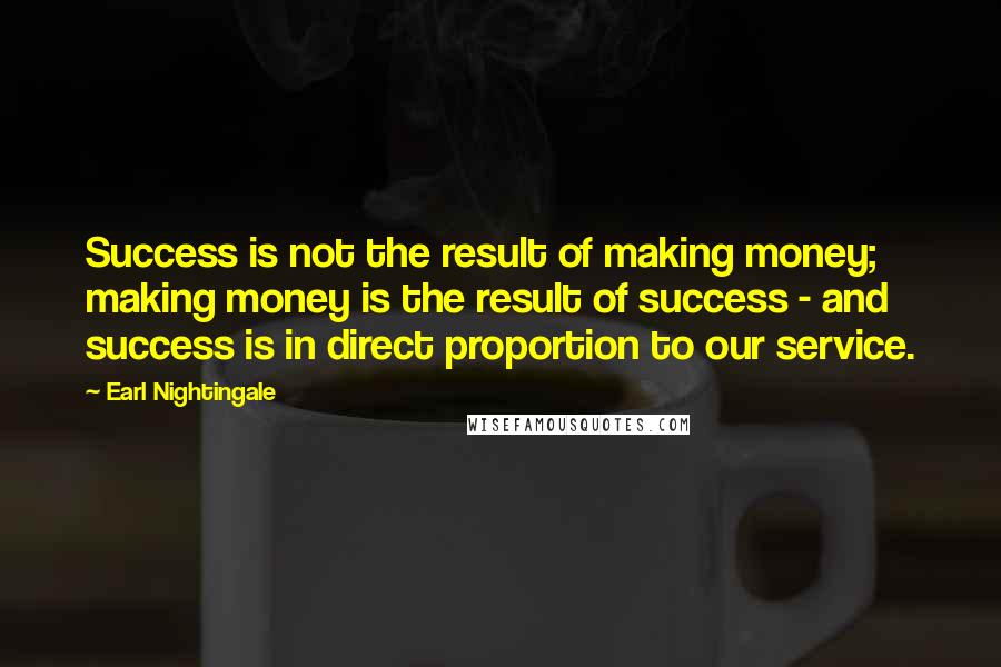 Earl Nightingale Quotes: Success is not the result of making money; making money is the result of success - and success is in direct proportion to our service.