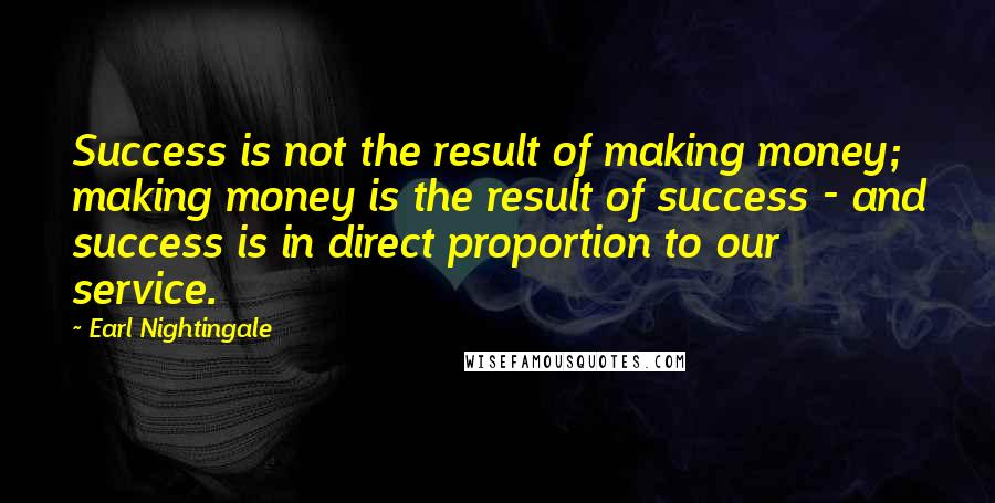 Earl Nightingale Quotes: Success is not the result of making money; making money is the result of success - and success is in direct proportion to our service.