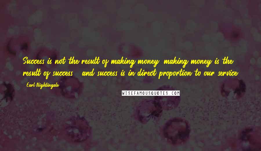 Earl Nightingale Quotes: Success is not the result of making money; making money is the result of success - and success is in direct proportion to our service.