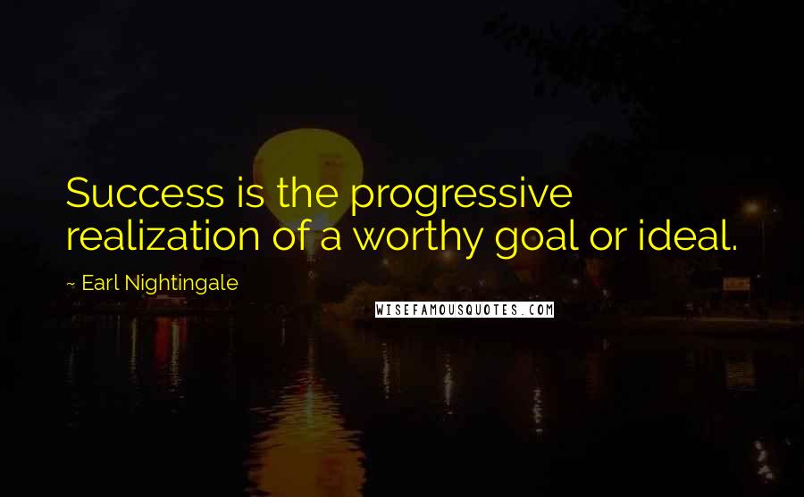 Earl Nightingale Quotes: Success is the progressive realization of a worthy goal or ideal.