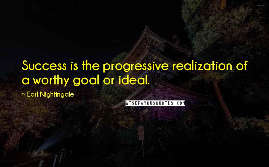 Earl Nightingale Quotes: Success is the progressive realization of a worthy goal or ideal.