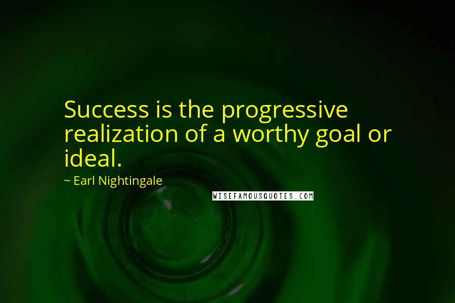 Earl Nightingale Quotes: Success is the progressive realization of a worthy goal or ideal.