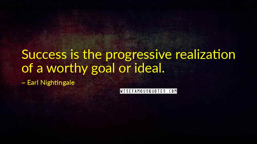 Earl Nightingale Quotes: Success is the progressive realization of a worthy goal or ideal.