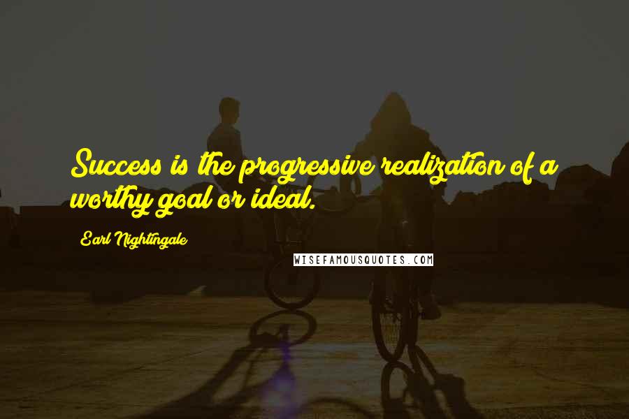 Earl Nightingale Quotes: Success is the progressive realization of a worthy goal or ideal.