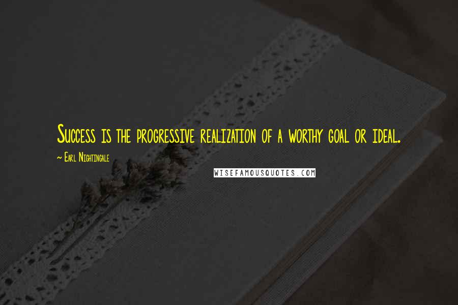 Earl Nightingale Quotes: Success is the progressive realization of a worthy goal or ideal.