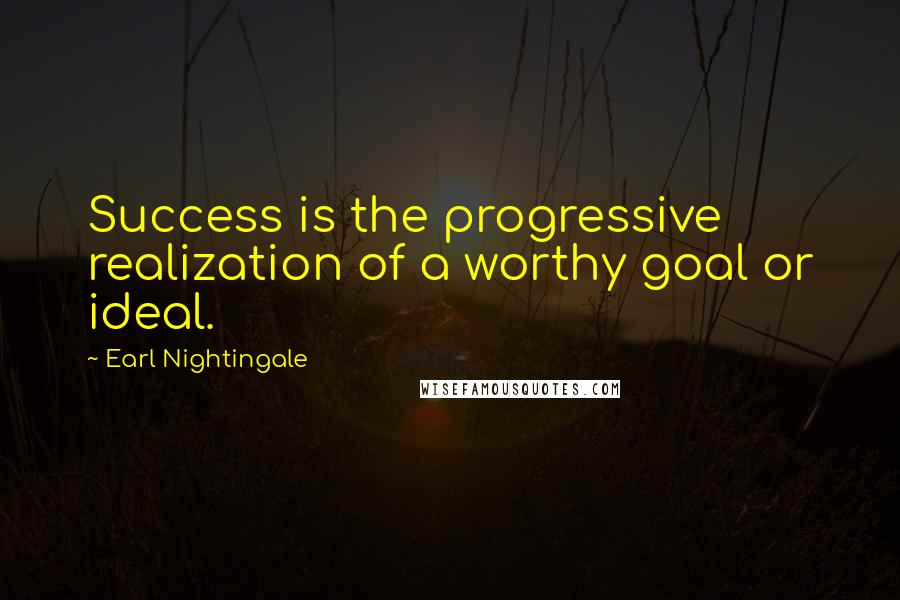 Earl Nightingale Quotes: Success is the progressive realization of a worthy goal or ideal.