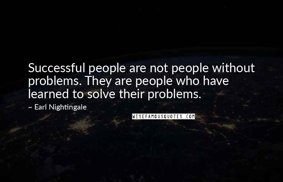 Earl Nightingale Quotes: Successful people are not people without problems. They are people who have learned to solve their problems.