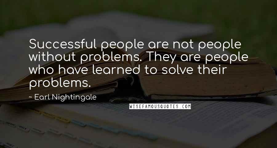 Earl Nightingale Quotes: Successful people are not people without problems. They are people who have learned to solve their problems.