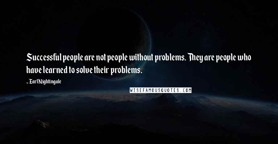 Earl Nightingale Quotes: Successful people are not people without problems. They are people who have learned to solve their problems.