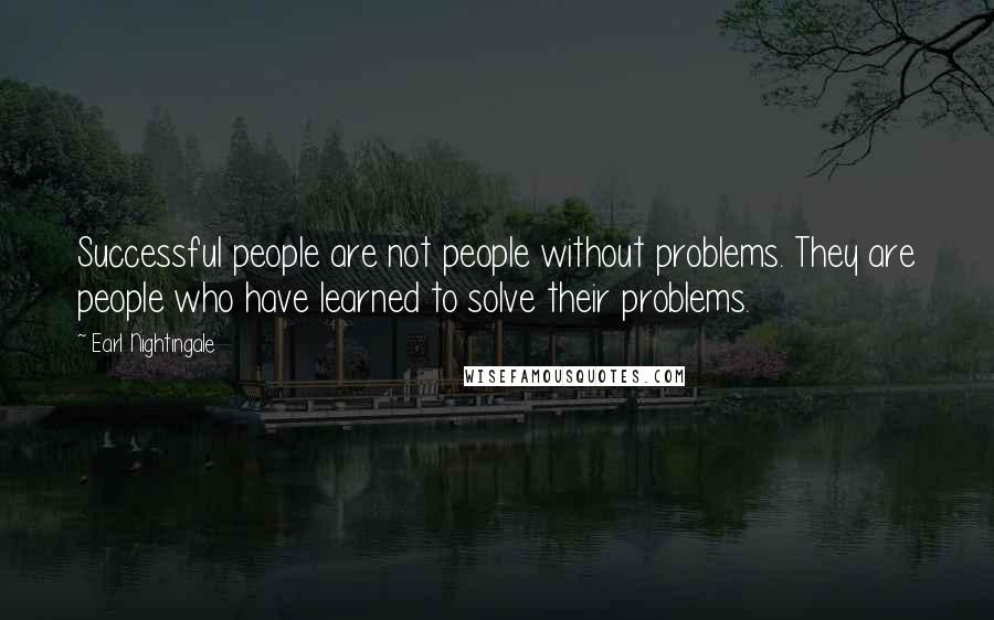 Earl Nightingale Quotes: Successful people are not people without problems. They are people who have learned to solve their problems.